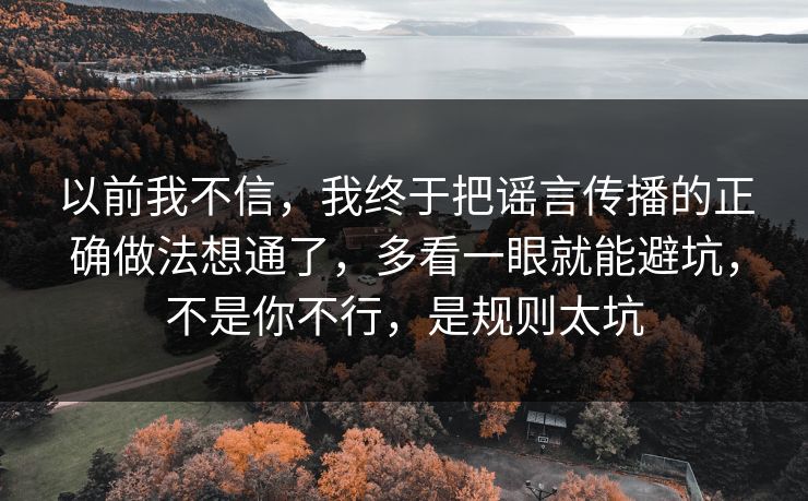 以前我不信，我终于把谣言传播的正确做法想通了，多看一眼就能避坑，不是你不行，是规则太坑