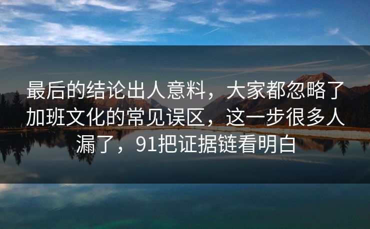 最后的结论出人意料，大家都忽略了加班文化的常见误区，这一步很多人漏了，91把证据链看明白
