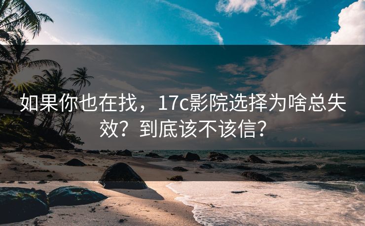 如果你也在找，17c影院选择为啥总失效？到底该不该信？