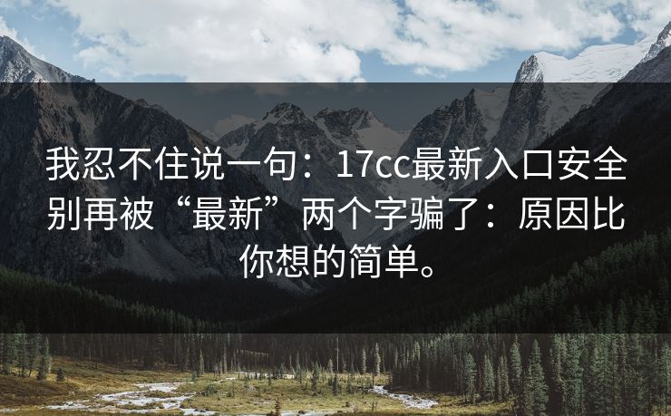 我忍不住说一句：17cc最新入口安全别再被“最新”两个字骗了：原因比你想的简单。