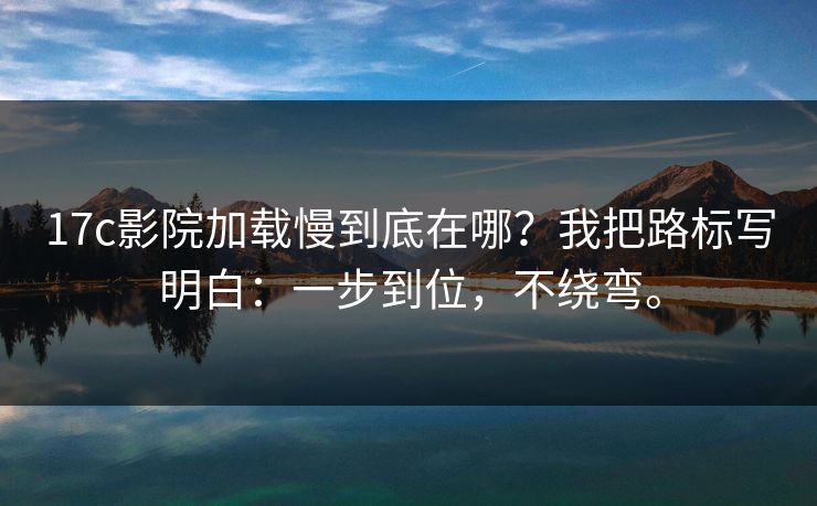 17c影院加载慢到底在哪？我把路标写明白：一步到位，不绕弯。