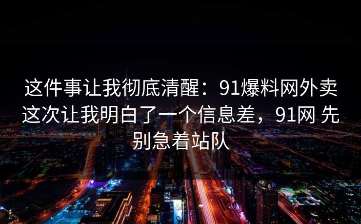 这件事让我彻底清醒：91爆料网外卖这次让我明白了一个信息差，91网 先别急着站队