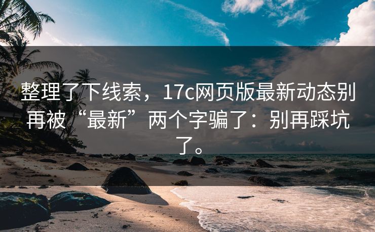 整理了下线索，17c网页版最新动态别再被“最新”两个字骗了：别再踩坑了。