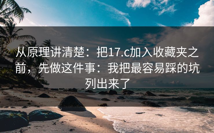 从原理讲清楚：把17.c加入收藏夹之前，先做这件事：我把最容易踩的坑列出来了