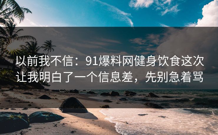 以前我不信：91爆料网健身饮食这次让我明白了一个信息差，先别急着骂