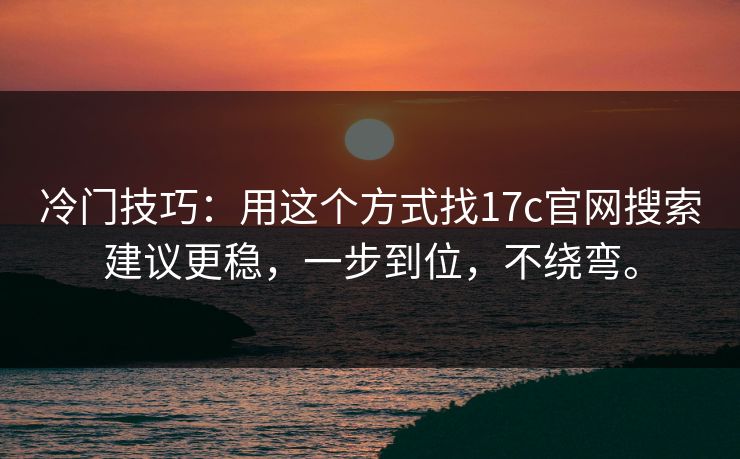 冷门技巧：用这个方式找17c官网搜索建议更稳，一步到位，不绕弯。
