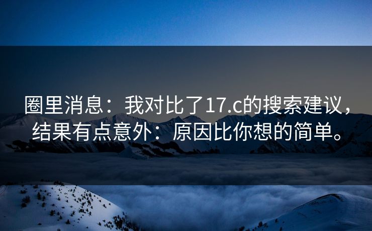 圈里消息：我对比了17.c的搜索建议，结果有点意外：原因比你想的简单。