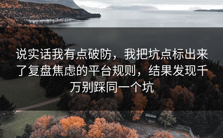 说实话我有点破防，我把坑点标出来了复盘焦虑的平台规则，结果发现千万别踩同一个坑