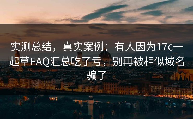 实测总结，真实案例：有人因为17c一起草FAQ汇总吃了亏，别再被相似域名骗了