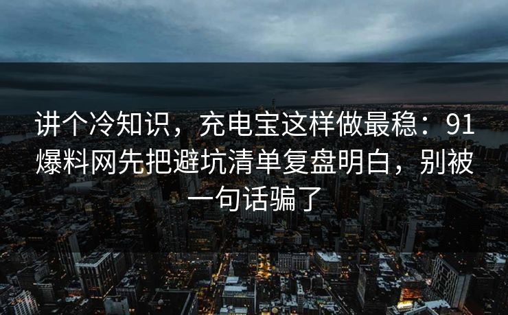 讲个冷知识，充电宝这样做最稳：91爆料网先把避坑清单复盘明白，别被一句话骗了