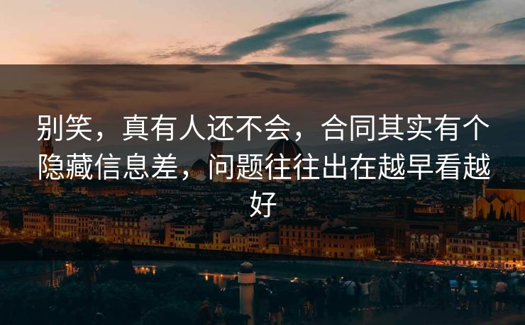 别笑，真有人还不会，合同其实有个隐藏信息差，问题往往出在越早看越好