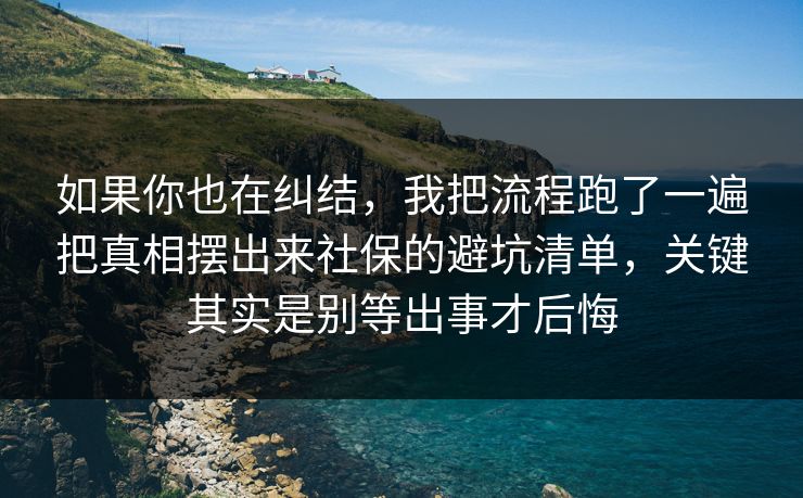 如果你也在纠结，我把流程跑了一遍把真相摆出来社保的避坑清单，关键其实是别等出事才后悔