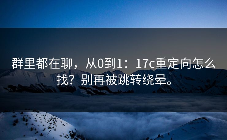 群里都在聊，从0到1：17c重定向怎么找？别再被跳转绕晕。