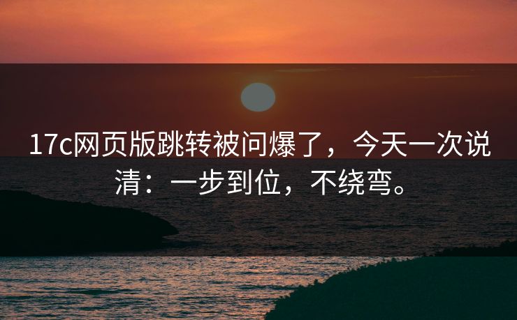 17c网页版跳转被问爆了，今天一次说清：一步到位，不绕弯。
