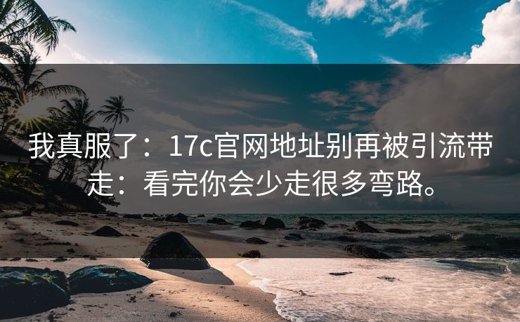 我真服了：17c官网地址别再被引流带走：看完你会少走很多弯路。