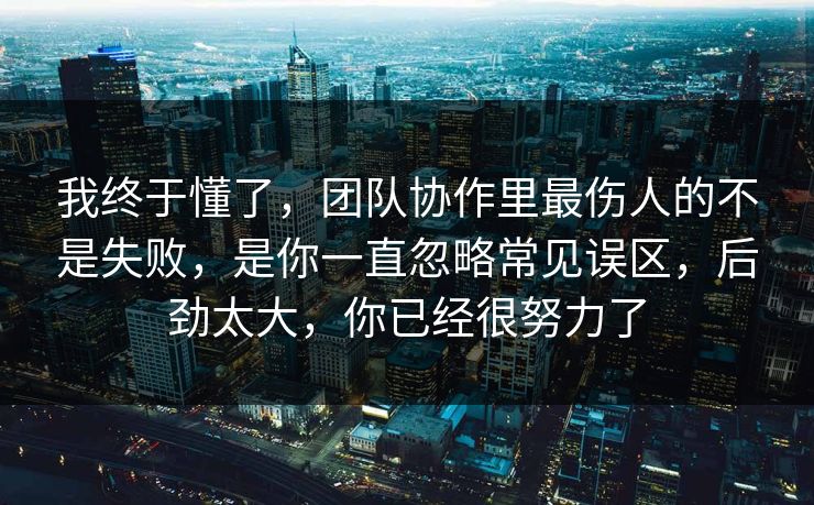 我终于懂了，团队协作里最伤人的不是失败，是你一直忽略常见误区，后劲太大，你已经很努力了