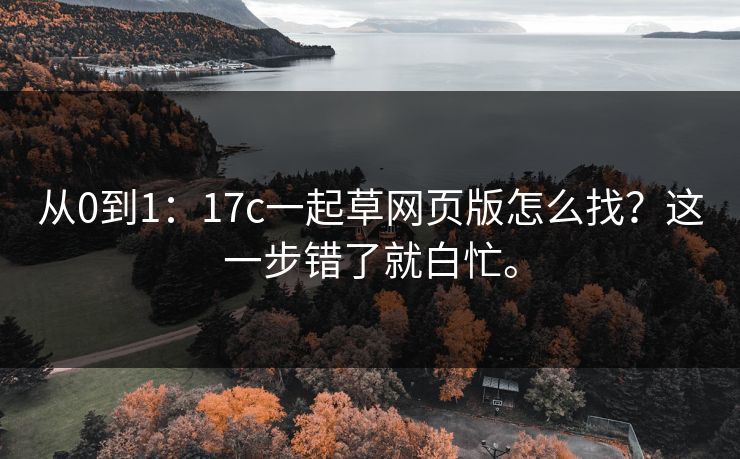 从0到1：17c一起草网页版怎么找？这一步错了就白忙。