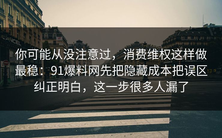 你可能从没注意过，消费维权这样做最稳：91爆料网先把隐藏成本把误区纠正明白，这一步很多人漏了