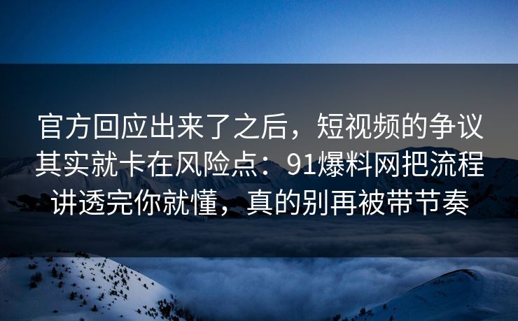 官方回应出来了之后，短视频的争议其实就卡在风险点：91爆料网把流程讲透完你就懂，真的别再被带节奏