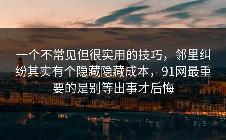 一个不常见但很实用的技巧，邻里纠纷其实有个隐藏隐藏成本，91网最重要的是别等出事才后悔