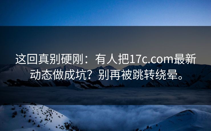 这回真别硬刚：有人把17c.com最新动态做成坑？别再被跳转绕晕。