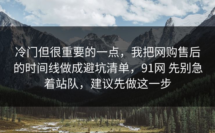 冷门但很重要的一点，我把网购售后的时间线做成避坑清单，91网 先别急着站队，建议先做这一步