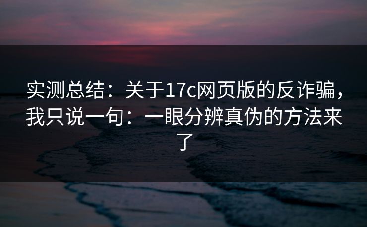 实测总结：关于17c网页版的反诈骗，我只说一句：一眼分辨真伪的方法来了