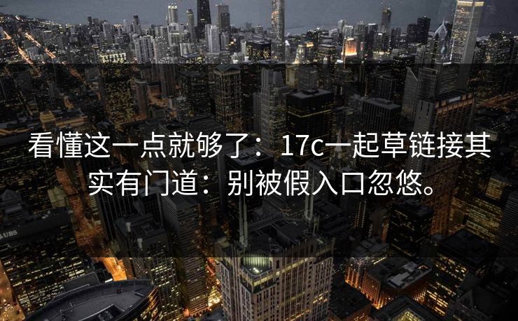 看懂这一点就够了：17c一起草链接其实有门道：别被假入口忽悠。