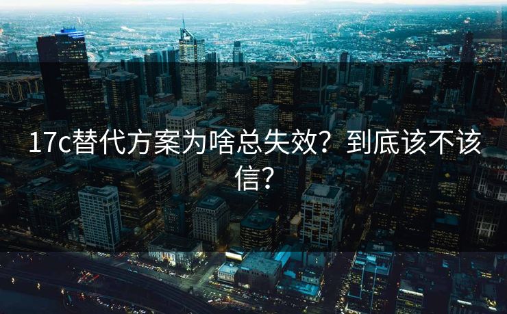 17c替代方案为啥总失效？到底该不该信？