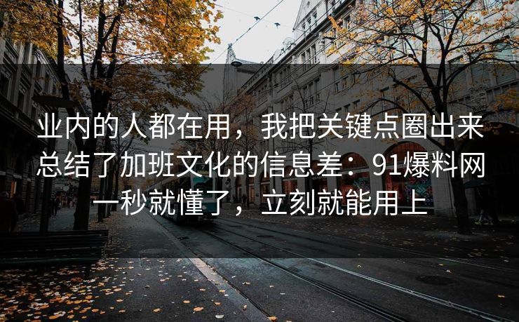 业内的人都在用，我把关键点圈出来总结了加班文化的信息差：91爆料网一秒就懂了，立刻就能用上