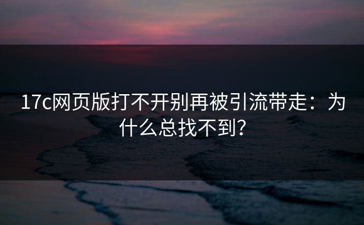17c网页版打不开别再被引流带走：为什么总找不到？