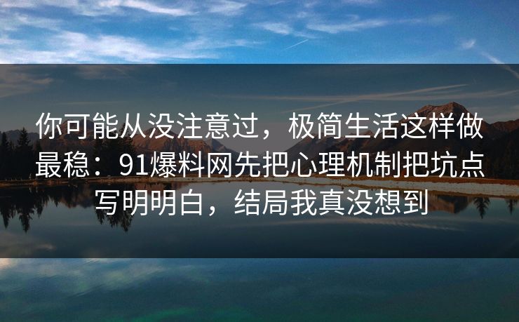 你可能从没注意过，极简生活这样做最稳：91爆料网先把心理机制把坑点写明明白，结局我真没想到