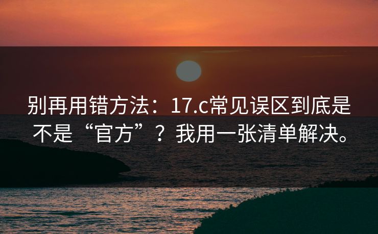 别再用错方法：17.c常见误区到底是不是“官方”？我用一张清单解决。
