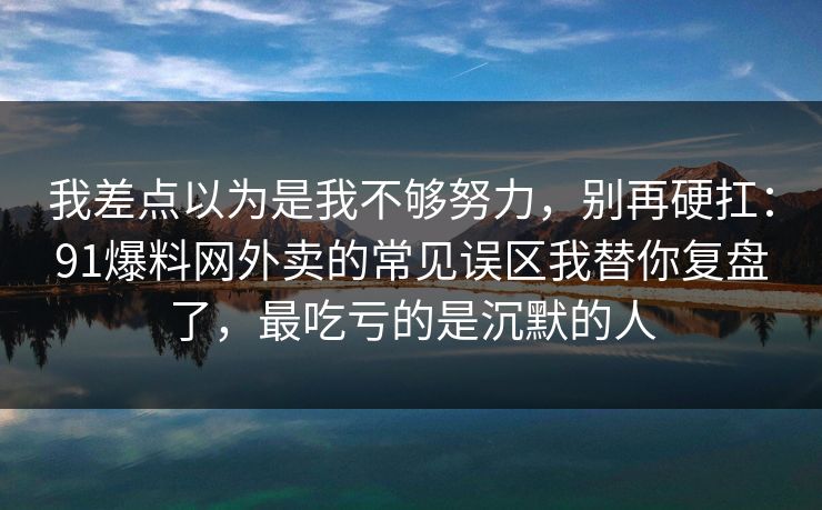我差点以为是我不够努力，别再硬扛：91爆料网外卖的常见误区我替你复盘了，最吃亏的是沉默的人