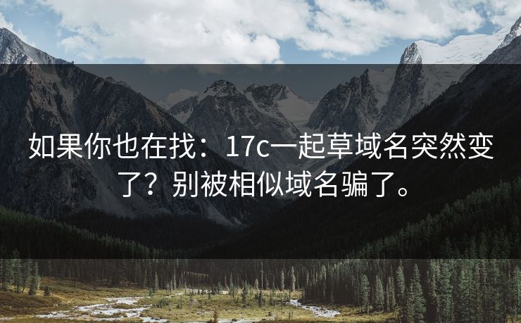如果你也在找:17c一起草域名突然变了?别被相似域名骗了。 如果你也在找:17c一起草域名突然变了?别被相似域名骗了。