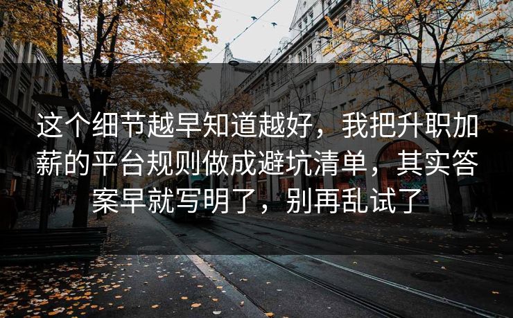 这个细节越早知道越好,我把升职加薪的平台规则做成避坑清单,其实答案早就写明了,别再乱试了 这个细节越早知道越好,我把升职加薪的平台规则做成避坑清单,其实答案早就写明了,别再乱试了