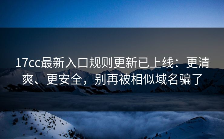 17cc最新入口规则更新已上线：更清爽、更安全，别再被相似域名骗了