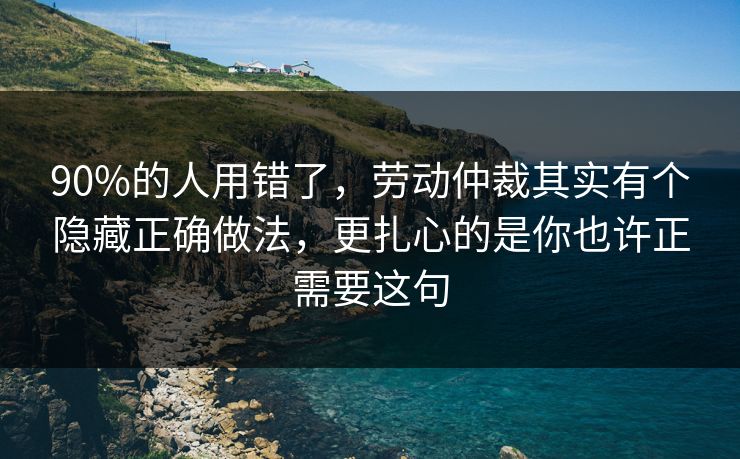 90%的人用错了，劳动仲裁其实有个隐藏正确做法，更扎心的是你也许正需要这句