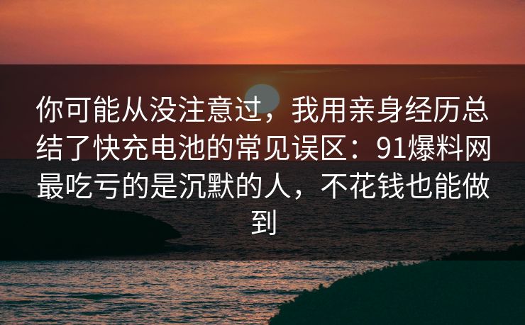 你可能从没注意过,我用亲身经历总结了快充电池的常见误区:91爆料网最吃亏的是沉默的人,不花钱也能做到 你可能从没注意过,我用亲身经历总结了快充电池的常见误区:91爆料网最吃亏的是沉默的人,不花钱也能做到