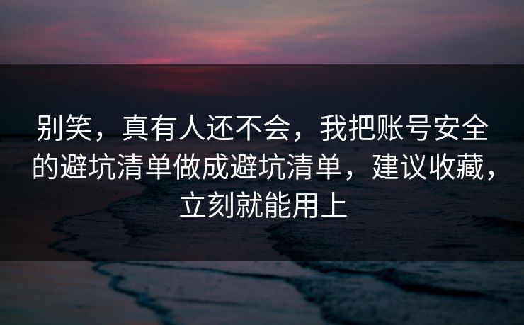 别笑,真有人还不会,我把账号安全的避坑清单做成避坑清单,建议收藏,立刻就能用上 别笑,真有人还不会,我把账号安全的避坑清单做成避坑清单,建议收藏,立刻就能用上