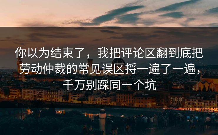 你以为结束了,我把评论区翻到底把劳动仲裁的常见误区捋一遍了一遍,千万别踩同一个坑 你以为结束了,我把评论区翻到底把劳动仲裁的常见误区捋一遍了一遍,千万别踩同一个坑