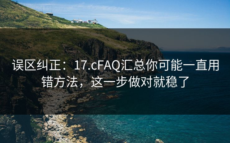 误区纠正:17.cFAQ汇总你可能一直用错方法,这一步做对就稳了 误区纠正:17.cFAQ汇总你可能一直用错方法,这一步做对就稳了