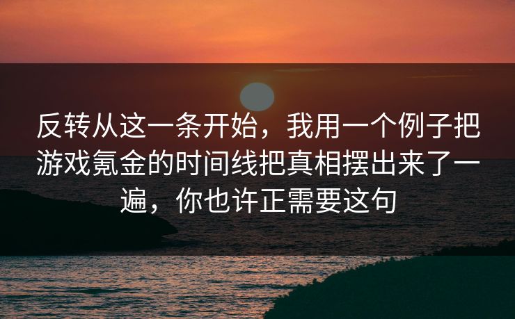 反转从这一条开始，我用一个例子把游戏氪金的时间线把真相摆出来了一遍，你也许正需要这句