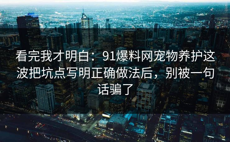 看完我才明白：91爆料网宠物养护这波把坑点写明正确做法后，别被一句话骗了