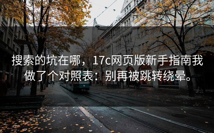 搜索的坑在哪，17c网页版新手指南我做了个对照表：别再被跳转绕晕。