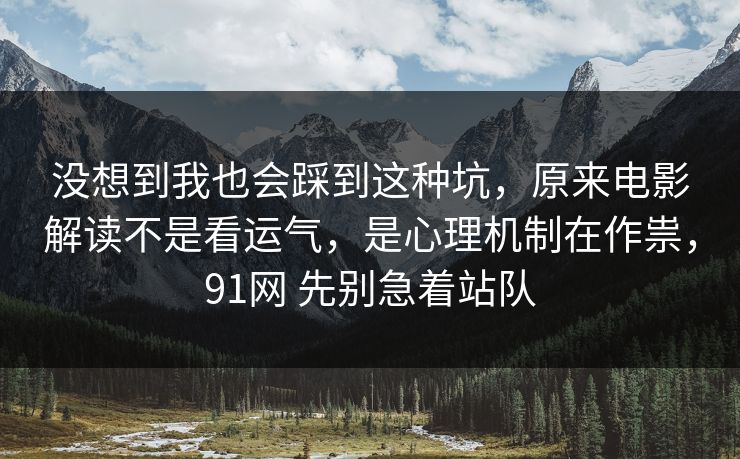 没想到我也会踩到这种坑，原来电影解读不是看运气，是心理机制在作祟，91网 先别急着站队