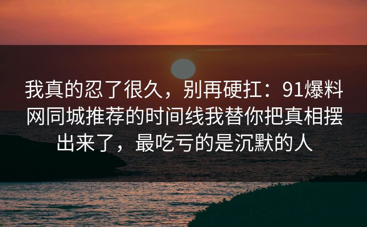 我真的忍了很久，别再硬扛：91爆料网同城推荐的时间线我替你把真相摆出来了，最吃亏的是沉默的人