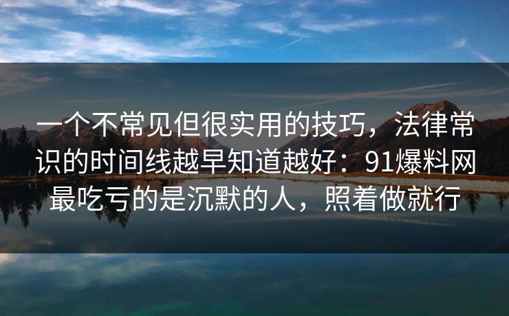 一个不常见但很实用的技巧,法律常识的时间线越早知道越好:91爆料网最吃亏的是沉默的人,照着做就行 一个不常见但很实用的技巧,法律常识的时间线越早知道越好:91爆料网最吃亏的是沉默的人,照着做就行