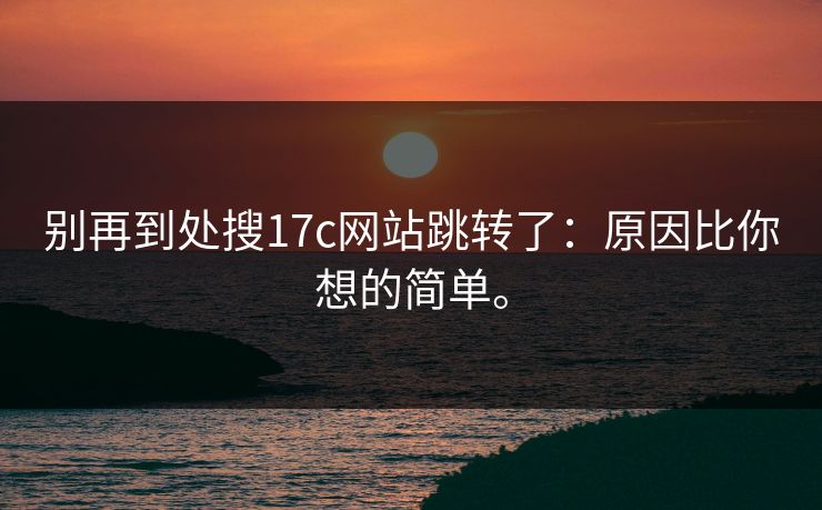 别再到处搜17c网站跳转了：原因比你想的简单。