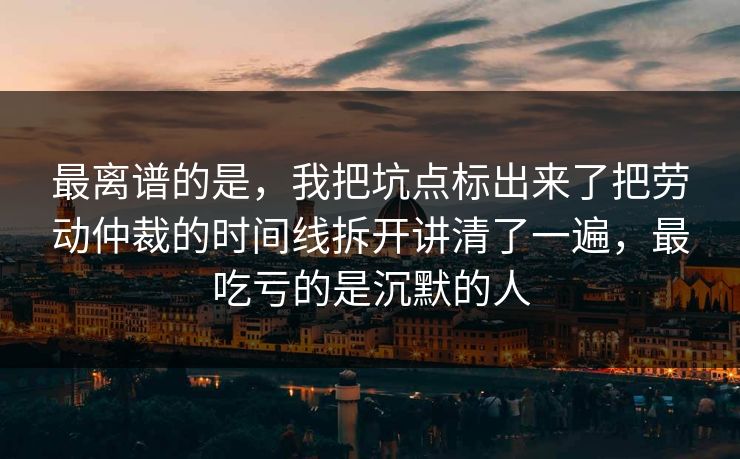 最离谱的是，我把坑点标出来了把劳动仲裁的时间线拆开讲清了一遍，最吃亏的是沉默的人